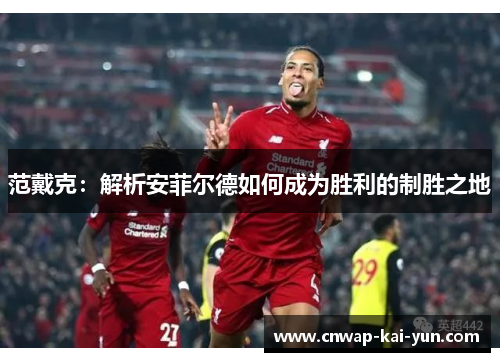 范戴克：解析安菲尔德如何成为胜利的制胜之地