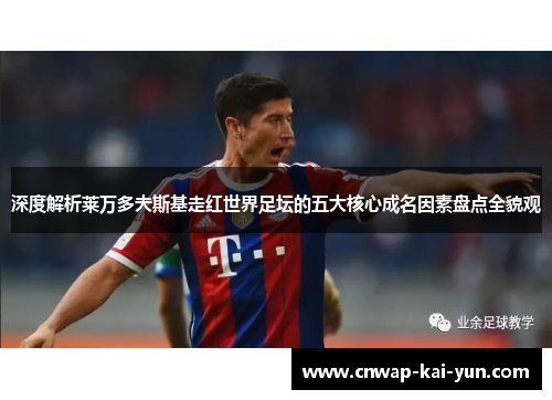 深度解析莱万多夫斯基走红世界足坛的五大核心成名因素盘点全貌观 深度解析莱万多夫斯基走红世界足坛的五大核心成名因素盘点全貌观