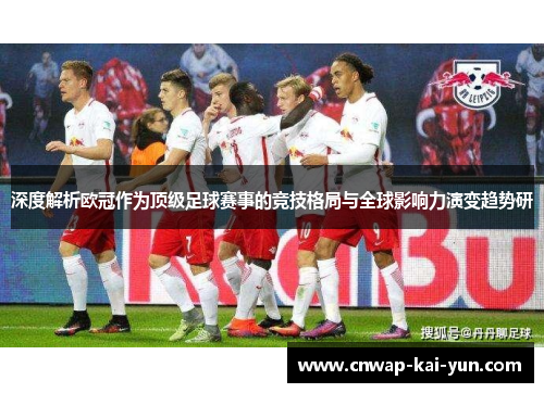 深度解析欧冠作为顶级足球赛事的竞技格局与全球影响力演变趋势研 深度解析欧冠作为顶级足球赛事的竞技格局与全球影响力演变趋势研