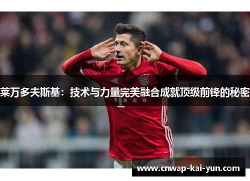 莱万多夫斯基:技术与力量完美融合成就顶级前锋的秘密 莱万多夫斯基:技术与力量完美融合成就顶级前锋的秘密