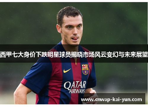 西甲七大身价下跌明星球员揭晓市场风云变幻与未来展望 西甲七大身价下跌明星球员揭晓市场风云变幻与未来展望