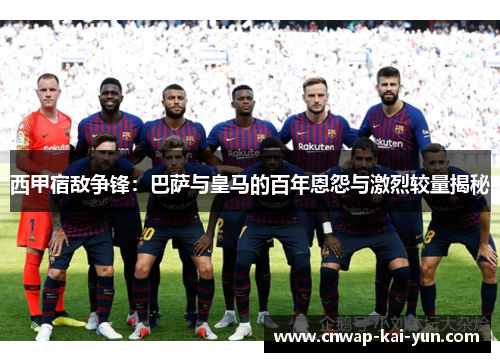 西甲宿敌争锋:巴萨与皇马的百年恩怨与激烈较量揭秘 西甲宿敌争锋:巴萨与皇马的百年恩怨与激烈较量揭秘