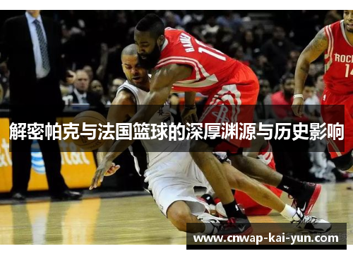 解密帕克与法国篮球的深厚渊源与历史影响 解密帕克与法国篮球的深厚渊源与历史影响