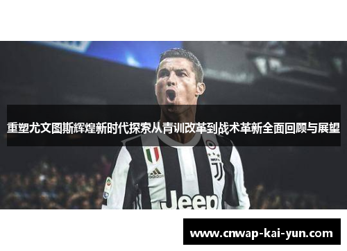 重塑尤文图斯辉煌新时代探索从青训改革到战术革新全面回顾与展望