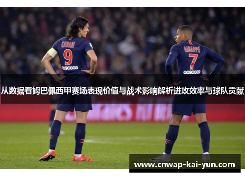 从数据看姆巴佩西甲赛场表现价值与战术影响解析进攻效率与球队贡献 从数据看姆巴佩西甲赛场表现价值与战术影响解析进攻效率与球队贡献