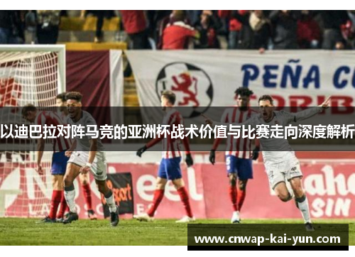 以迪巴拉对阵马竞的亚洲杯战术价值与比赛走向深度解析 以迪巴拉对阵马竞的亚洲杯战术价值与比赛走向深度解析