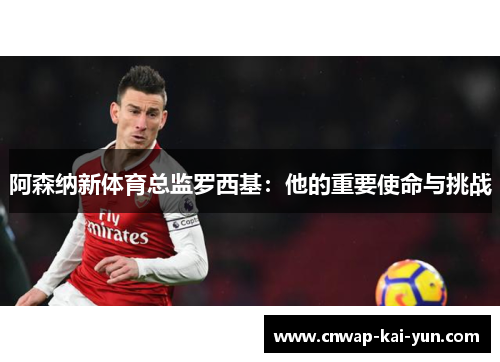 阿森纳新体育总监罗西基：他的重要使命与挑战