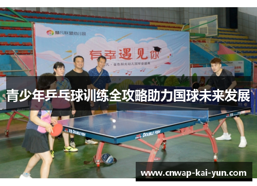 青少年乒乓球训练全攻略助力国球未来发展 青少年乒乓球训练全攻略助力国球未来发展