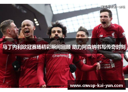 马丁内利欧冠赛场精彩瞬间回顾 助力阿森纳书写传奇时刻 马丁内利欧冠赛场精彩瞬间回顾 助力阿森纳书写传奇时刻