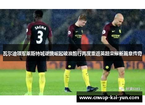 瓦尔迪领军莱斯特城逆境崛起破浪前行再度重返英超荣耀新篇章传奇