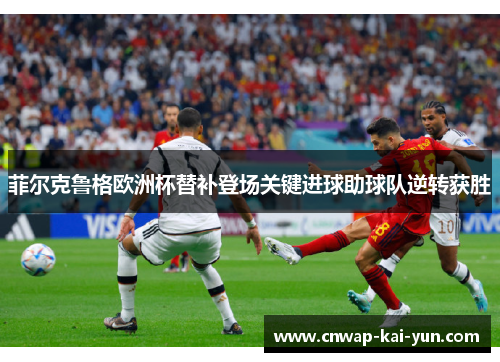 菲尔克鲁格欧洲杯替补登场关键进球助球队逆转获胜