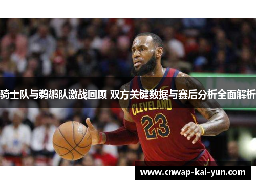 骑士队与鹈鹕队激战回顾 双方关键数据与赛后分析全面解析 骑士队与鹈鹕队激战回顾 双方关键数据与赛后分析全面解析
