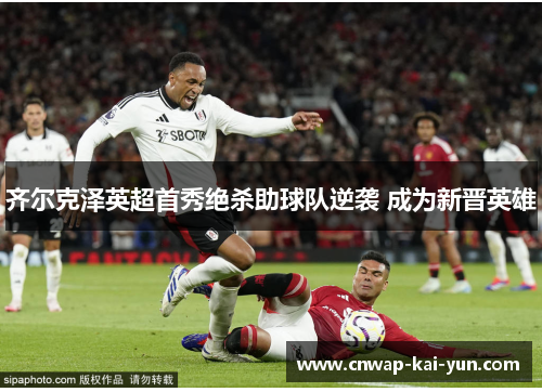 齐尔克泽英超首秀绝杀助球队逆袭 成为新晋英雄
