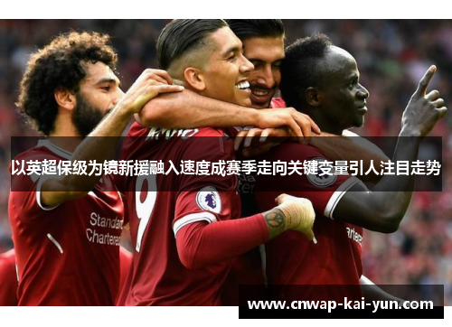 以英超保级为镜新援融入速度成赛季走向关键变量引人注目走势