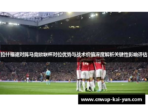 拉什福德对阵马竞欧联杯对位优势与战术价值深度解析关键性影响评估 拉什福德对阵马竞欧联杯对位优势与战术价值深度解析关键性影响评估