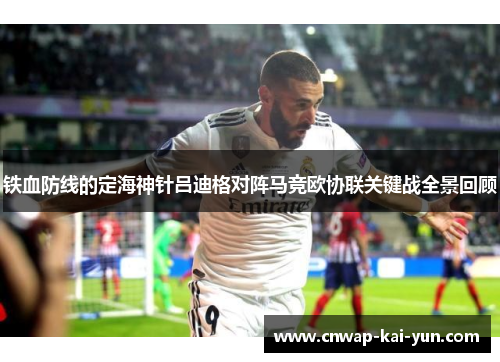 铁血防线的定海神针吕迪格对阵马竞欧协联关键战全景回顾 铁血防线的定海神针吕迪格对阵马竞欧协联关键战全景回顾